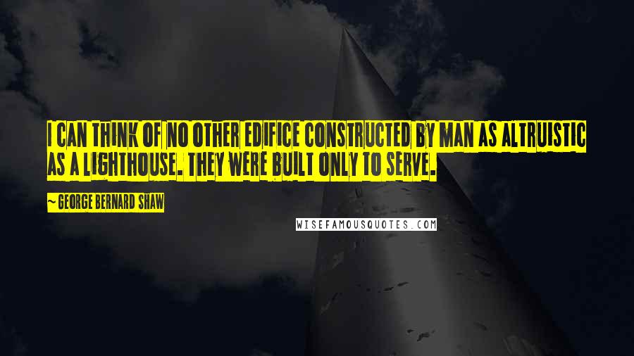 George Bernard Shaw Quotes: I can think of no other edifice constructed by man as altruistic as a lighthouse. They were built only to serve.