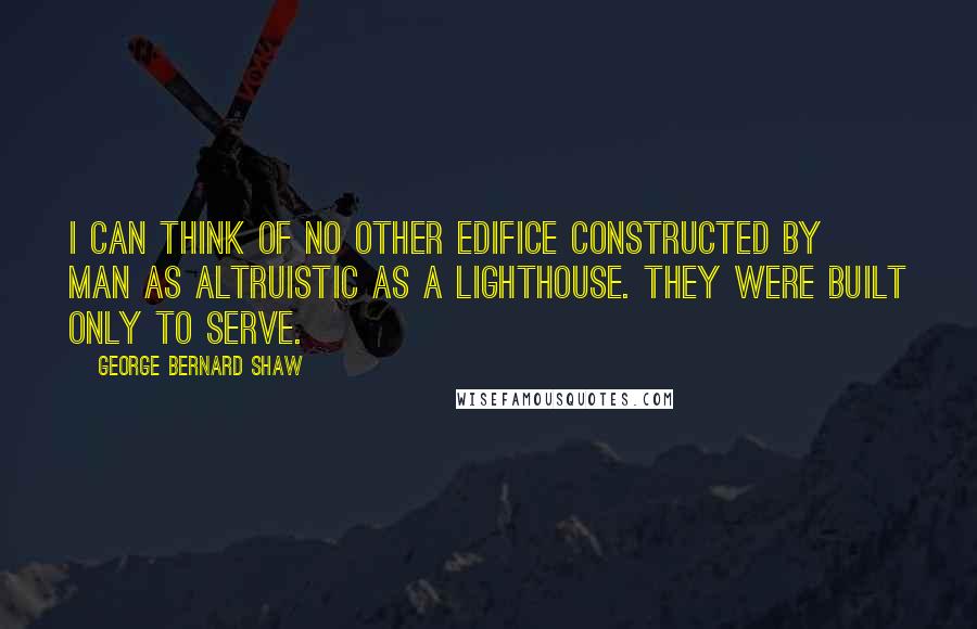 George Bernard Shaw Quotes: I can think of no other edifice constructed by man as altruistic as a lighthouse. They were built only to serve.