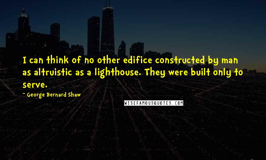George Bernard Shaw Quotes: I can think of no other edifice constructed by man as altruistic as a lighthouse. They were built only to serve.