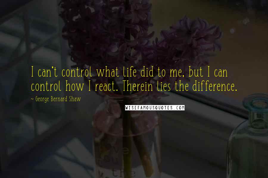 George Bernard Shaw Quotes: I can't control what life did to me, but I can control how I react. Therein lies the difference.