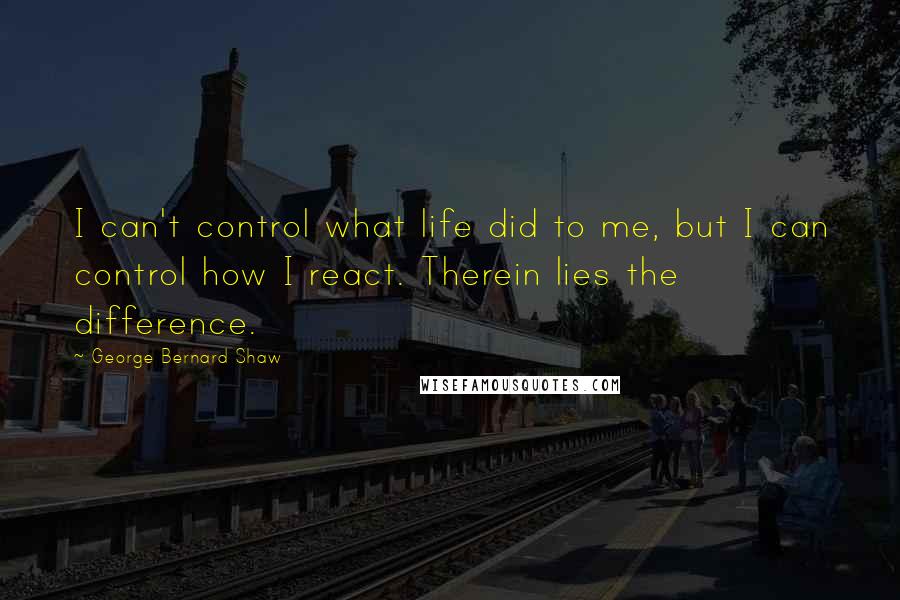 George Bernard Shaw Quotes: I can't control what life did to me, but I can control how I react. Therein lies the difference.