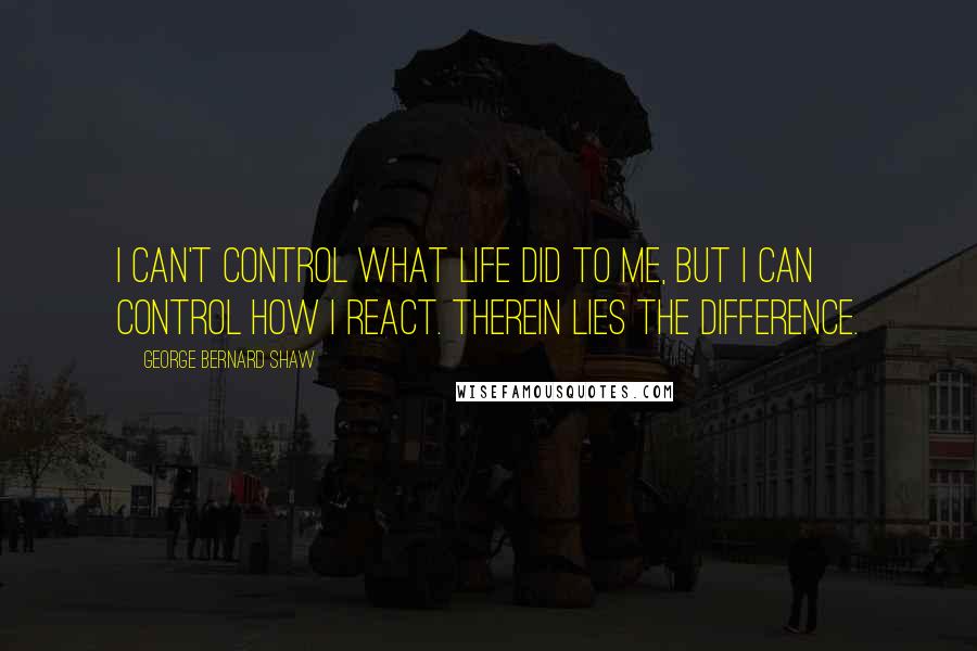 George Bernard Shaw Quotes: I can't control what life did to me, but I can control how I react. Therein lies the difference.