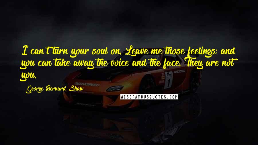 George Bernard Shaw Quotes: I can't turn your soul on. Leave me those feelings; and you can take away the voice and the face. They are not you.