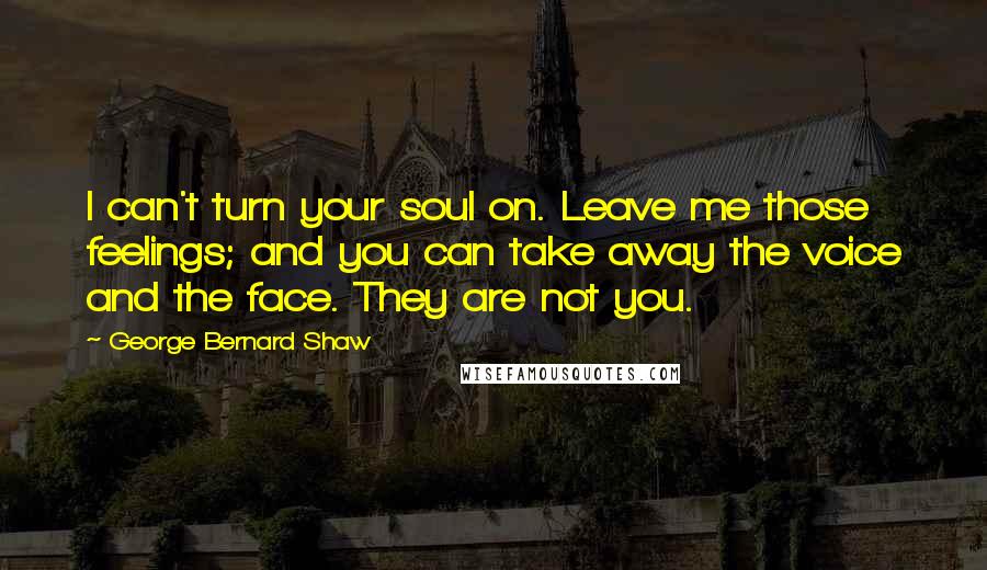 George Bernard Shaw Quotes: I can't turn your soul on. Leave me those feelings; and you can take away the voice and the face. They are not you.