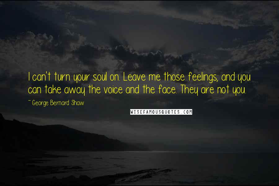 George Bernard Shaw Quotes: I can't turn your soul on. Leave me those feelings; and you can take away the voice and the face. They are not you.