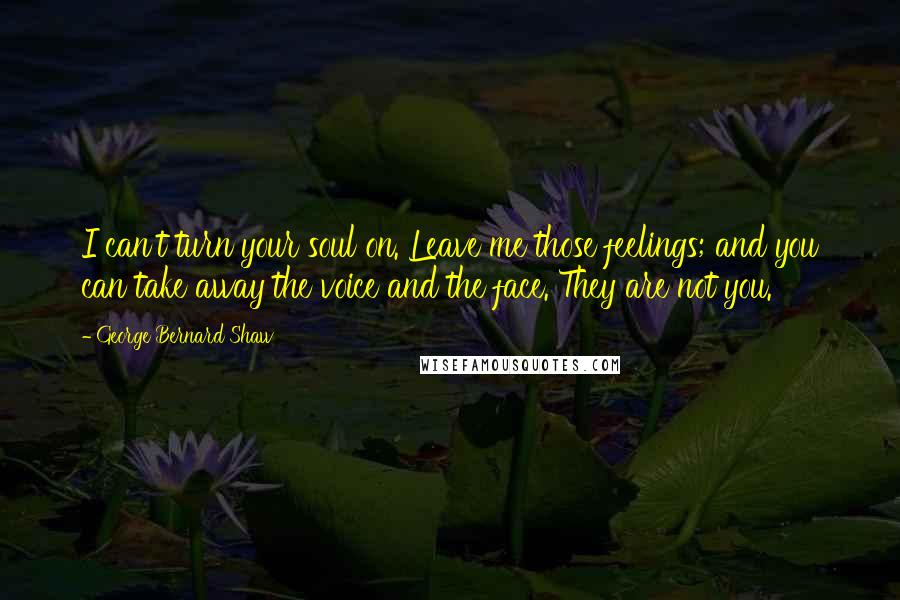 George Bernard Shaw Quotes: I can't turn your soul on. Leave me those feelings; and you can take away the voice and the face. They are not you.