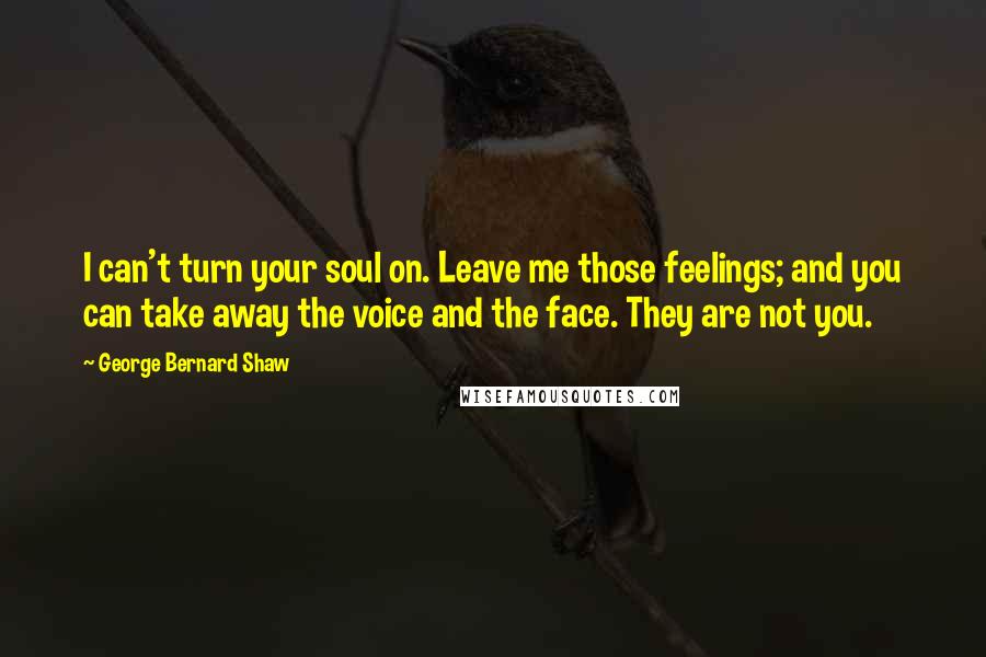 George Bernard Shaw Quotes: I can't turn your soul on. Leave me those feelings; and you can take away the voice and the face. They are not you.