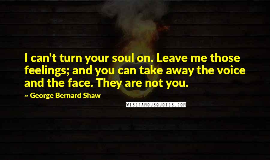 George Bernard Shaw Quotes: I can't turn your soul on. Leave me those feelings; and you can take away the voice and the face. They are not you.