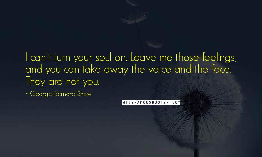 George Bernard Shaw Quotes: I can't turn your soul on. Leave me those feelings; and you can take away the voice and the face. They are not you.