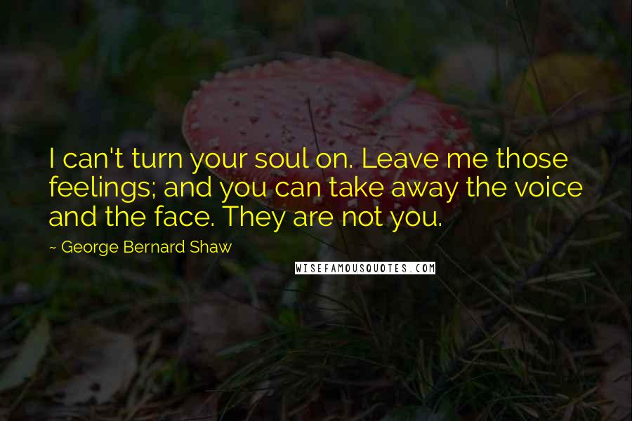 George Bernard Shaw Quotes: I can't turn your soul on. Leave me those feelings; and you can take away the voice and the face. They are not you.