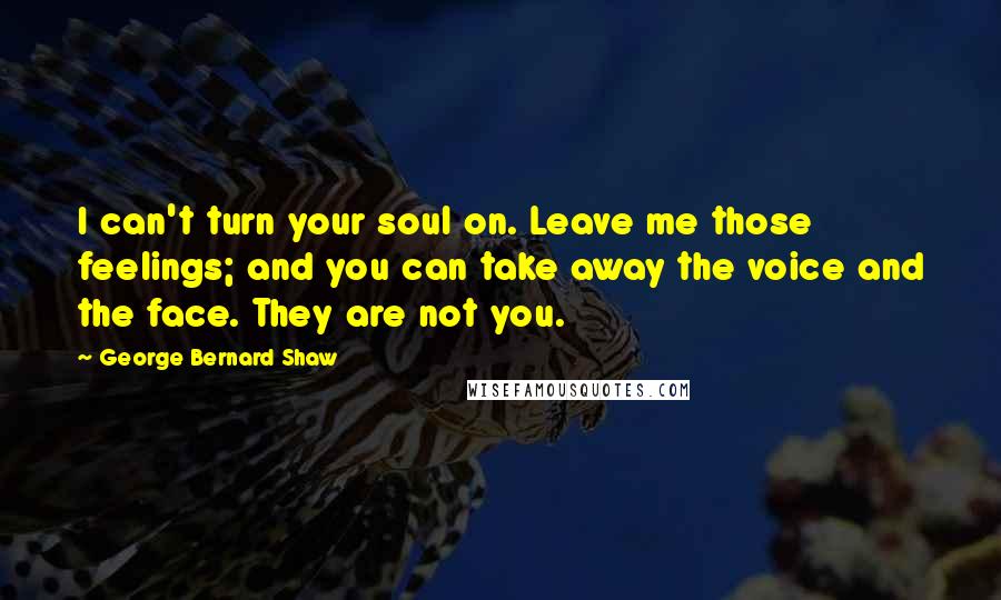 George Bernard Shaw Quotes: I can't turn your soul on. Leave me those feelings; and you can take away the voice and the face. They are not you.