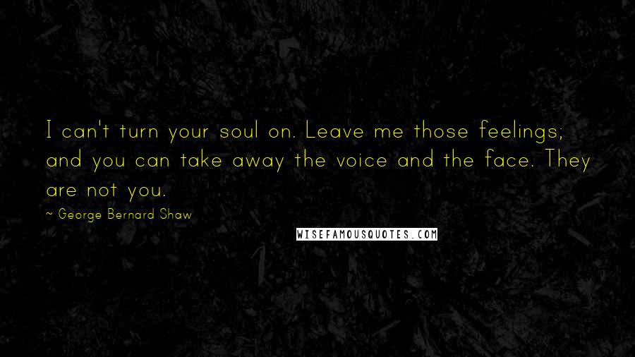 George Bernard Shaw Quotes: I can't turn your soul on. Leave me those feelings; and you can take away the voice and the face. They are not you.