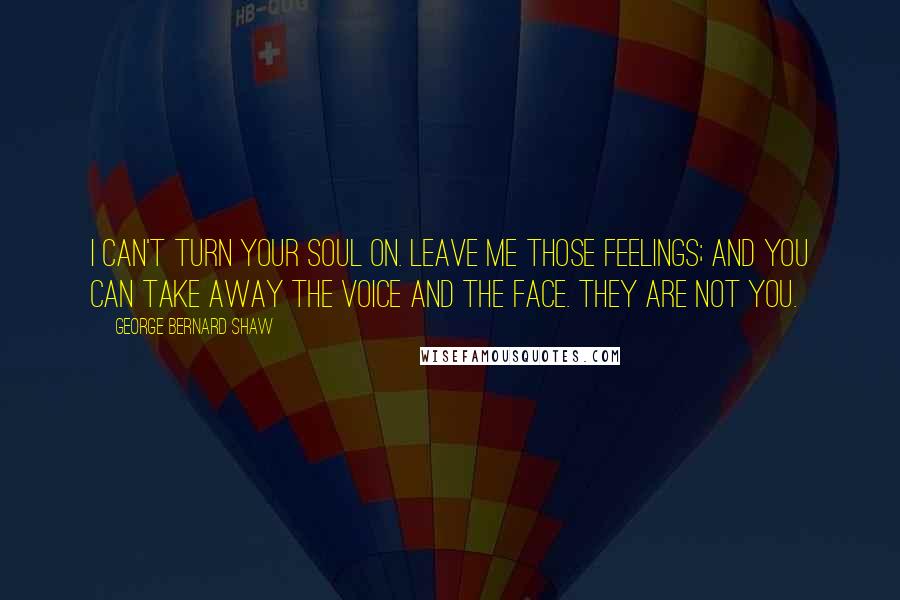 George Bernard Shaw Quotes: I can't turn your soul on. Leave me those feelings; and you can take away the voice and the face. They are not you.