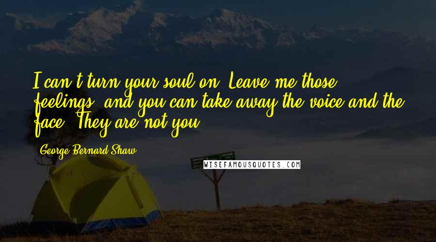 George Bernard Shaw Quotes: I can't turn your soul on. Leave me those feelings; and you can take away the voice and the face. They are not you.