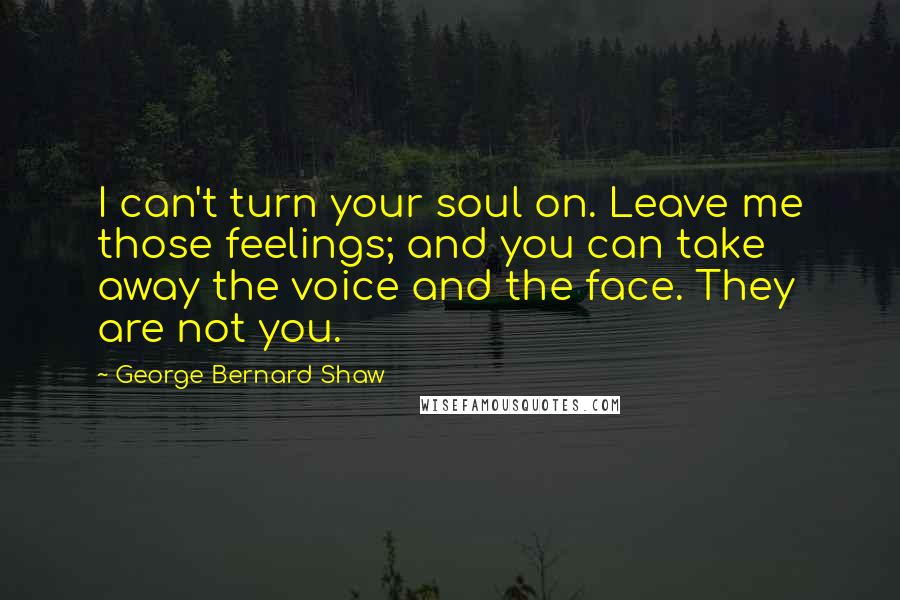 George Bernard Shaw Quotes: I can't turn your soul on. Leave me those feelings; and you can take away the voice and the face. They are not you.