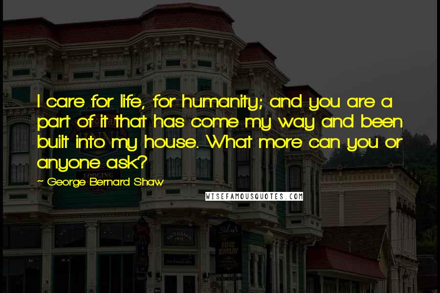 George Bernard Shaw Quotes: I care for life, for humanity; and you are a part of it that has come my way and been built into my house. What more can you or anyone ask?