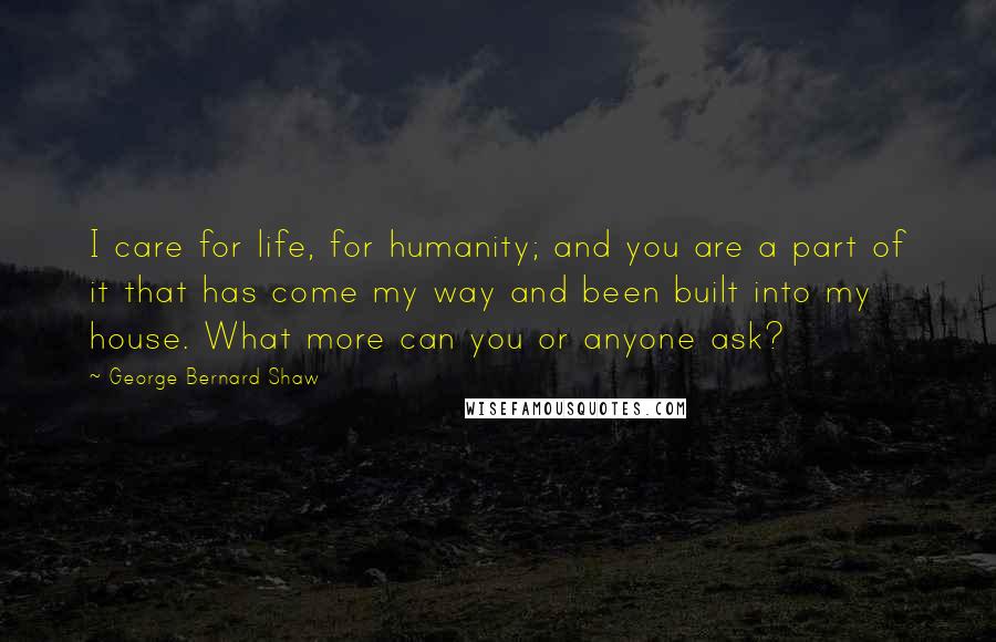 George Bernard Shaw Quotes: I care for life, for humanity; and you are a part of it that has come my way and been built into my house. What more can you or anyone ask?