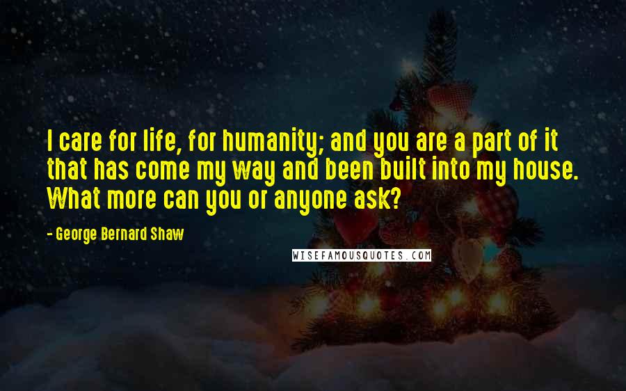 George Bernard Shaw Quotes: I care for life, for humanity; and you are a part of it that has come my way and been built into my house. What more can you or anyone ask?