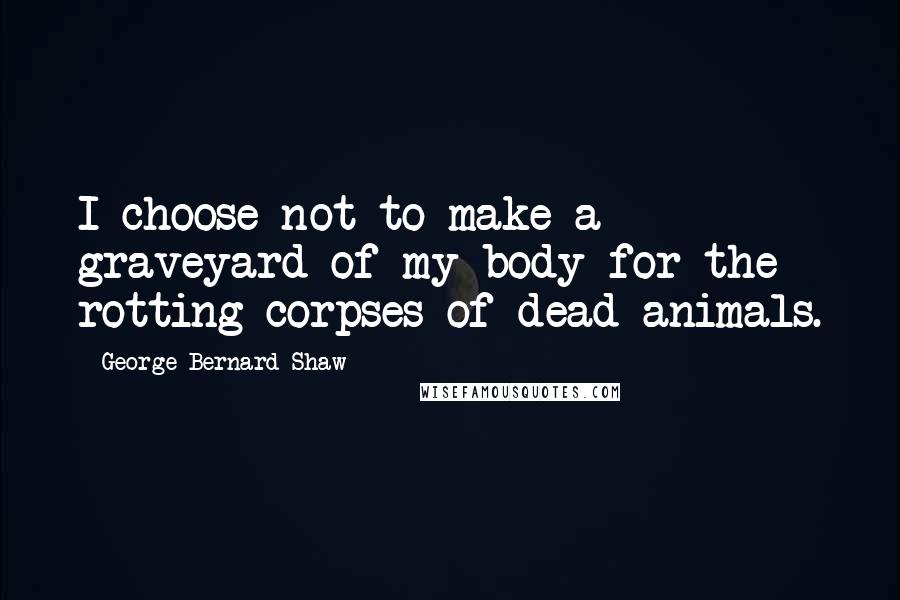 George Bernard Shaw Quotes: I choose not to make a graveyard of my body for the rotting corpses of dead animals.
