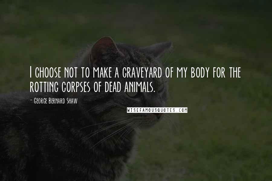 George Bernard Shaw Quotes: I choose not to make a graveyard of my body for the rotting corpses of dead animals.