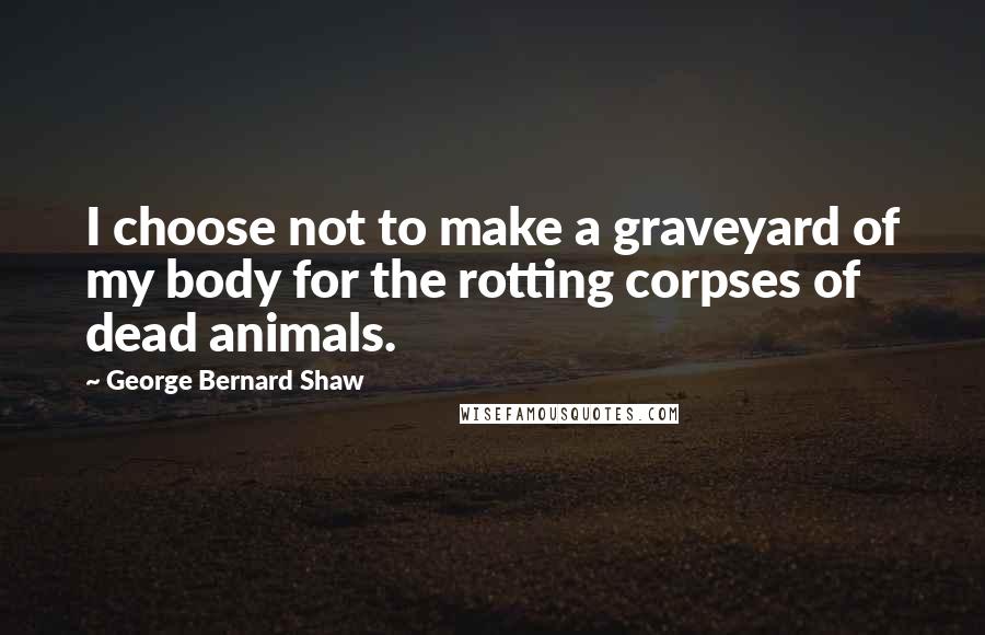 George Bernard Shaw Quotes: I choose not to make a graveyard of my body for the rotting corpses of dead animals.