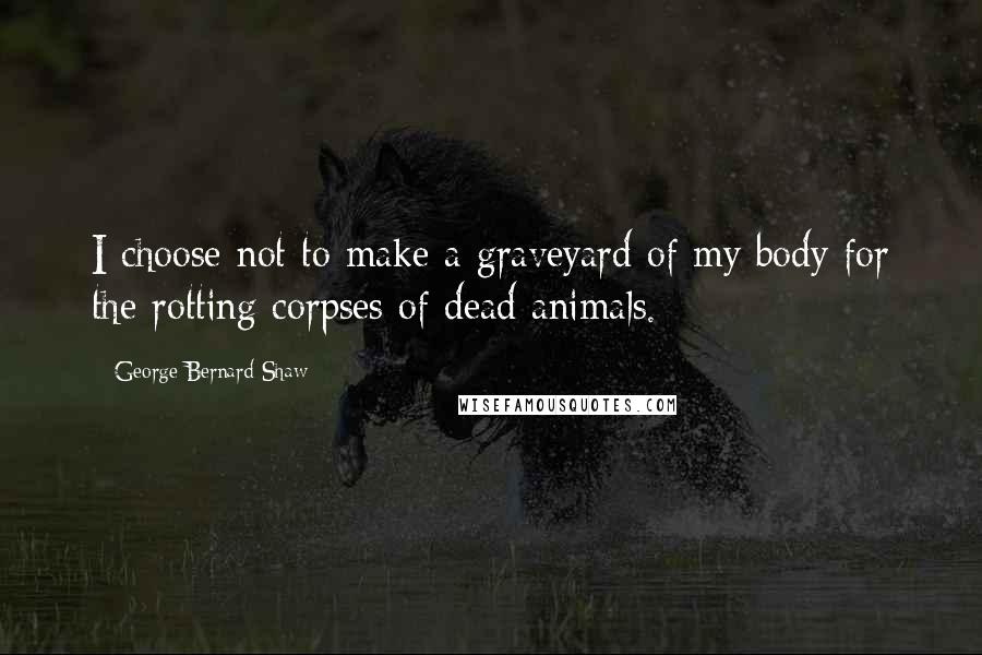 George Bernard Shaw Quotes: I choose not to make a graveyard of my body for the rotting corpses of dead animals.
