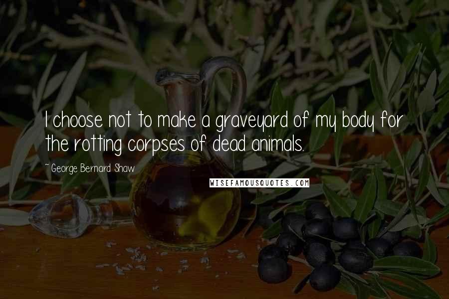 George Bernard Shaw Quotes: I choose not to make a graveyard of my body for the rotting corpses of dead animals.