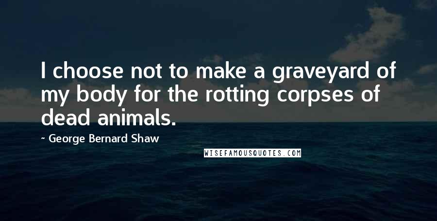 George Bernard Shaw Quotes: I choose not to make a graveyard of my body for the rotting corpses of dead animals.