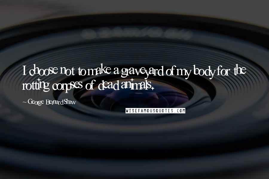George Bernard Shaw Quotes: I choose not to make a graveyard of my body for the rotting corpses of dead animals.