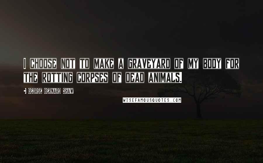 George Bernard Shaw Quotes: I choose not to make a graveyard of my body for the rotting corpses of dead animals.