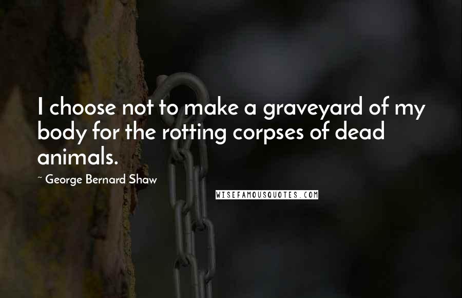 George Bernard Shaw Quotes: I choose not to make a graveyard of my body for the rotting corpses of dead animals.