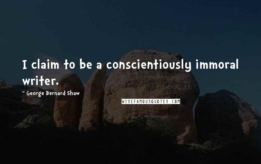 George Bernard Shaw Quotes: I claim to be a conscientiously immoral writer.
