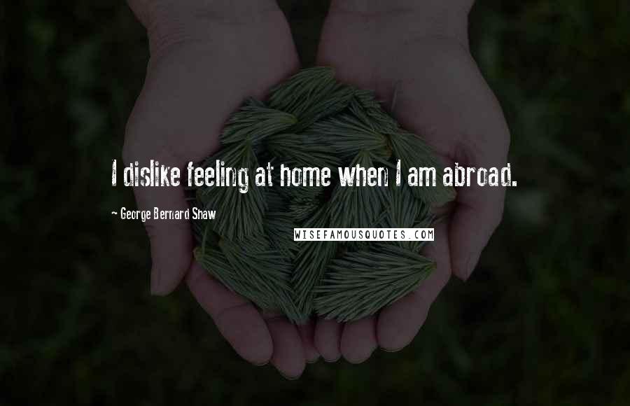 George Bernard Shaw Quotes: I dislike feeling at home when I am abroad.