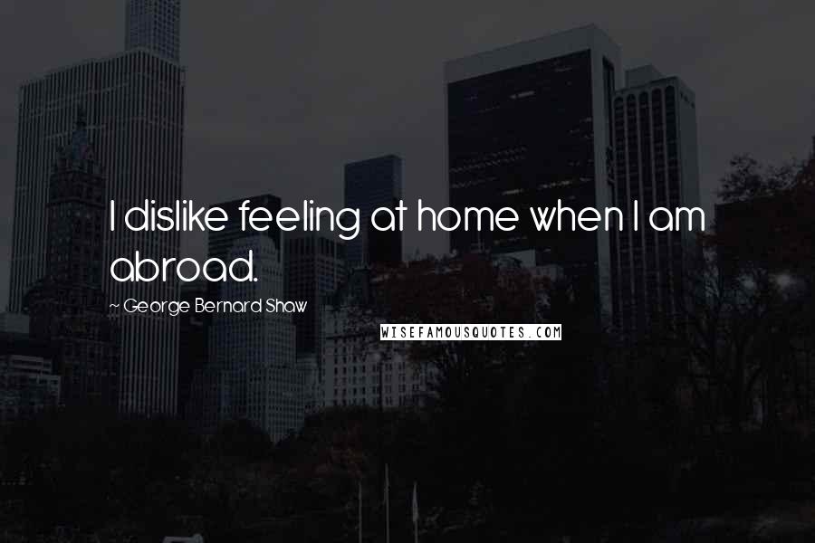 George Bernard Shaw Quotes: I dislike feeling at home when I am abroad.