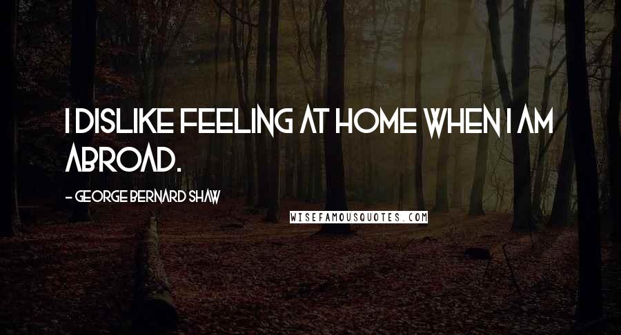 George Bernard Shaw Quotes: I dislike feeling at home when I am abroad.