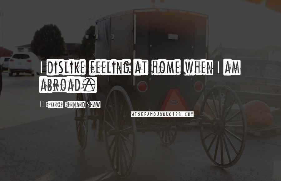 George Bernard Shaw Quotes: I dislike feeling at home when I am abroad.