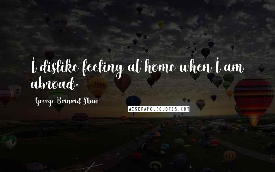 George Bernard Shaw Quotes: I dislike feeling at home when I am abroad.