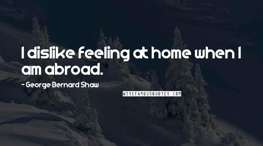 George Bernard Shaw Quotes: I dislike feeling at home when I am abroad.