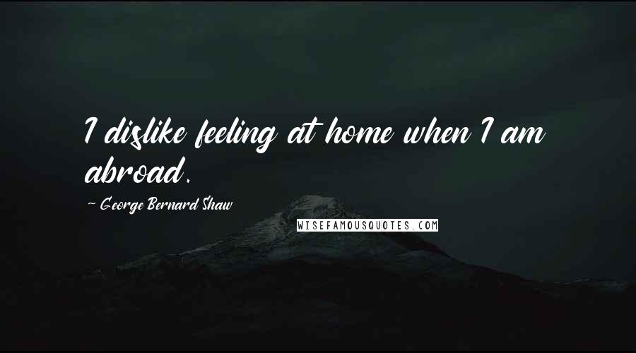 George Bernard Shaw Quotes: I dislike feeling at home when I am abroad.