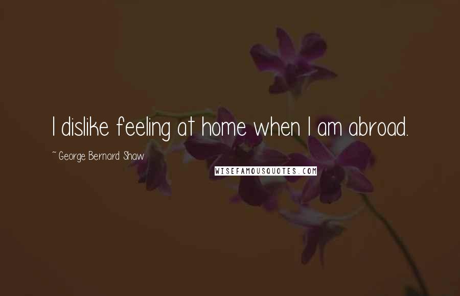 George Bernard Shaw Quotes: I dislike feeling at home when I am abroad.