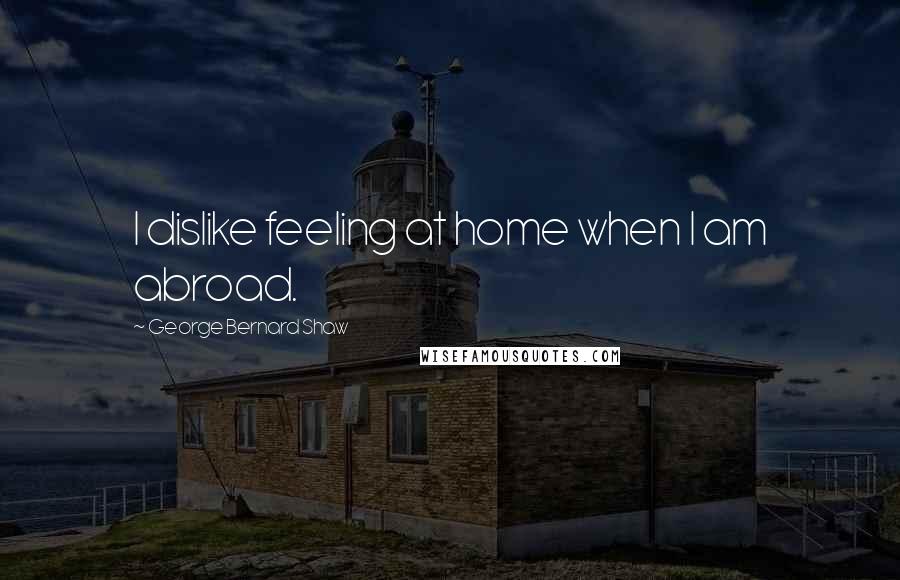 George Bernard Shaw Quotes: I dislike feeling at home when I am abroad.