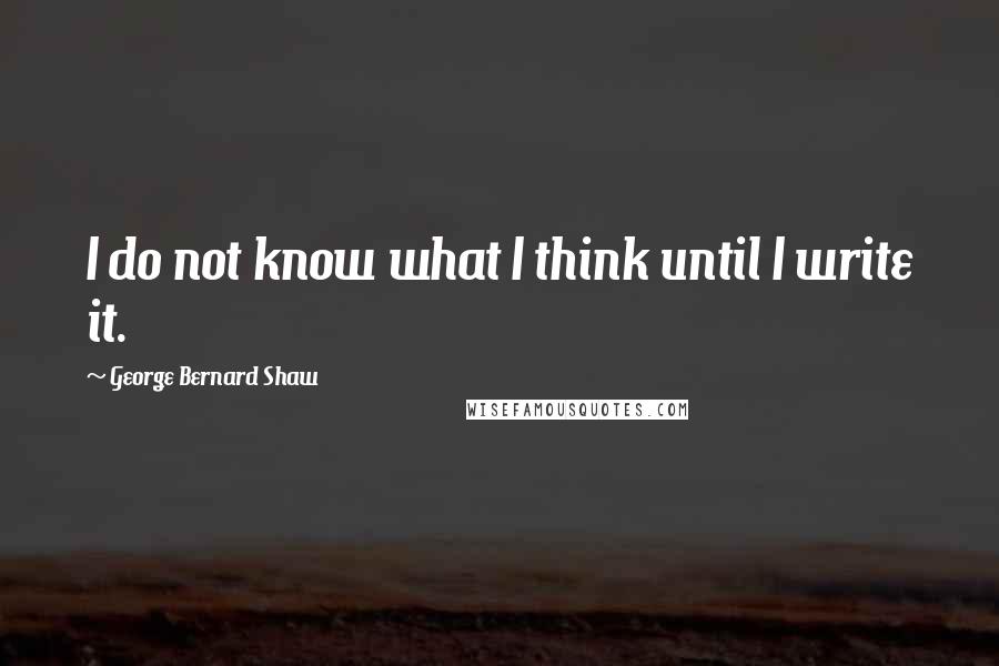 George Bernard Shaw Quotes: I do not know what I think until I write it.