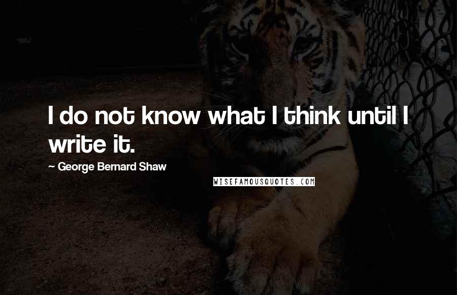 George Bernard Shaw Quotes: I do not know what I think until I write it.