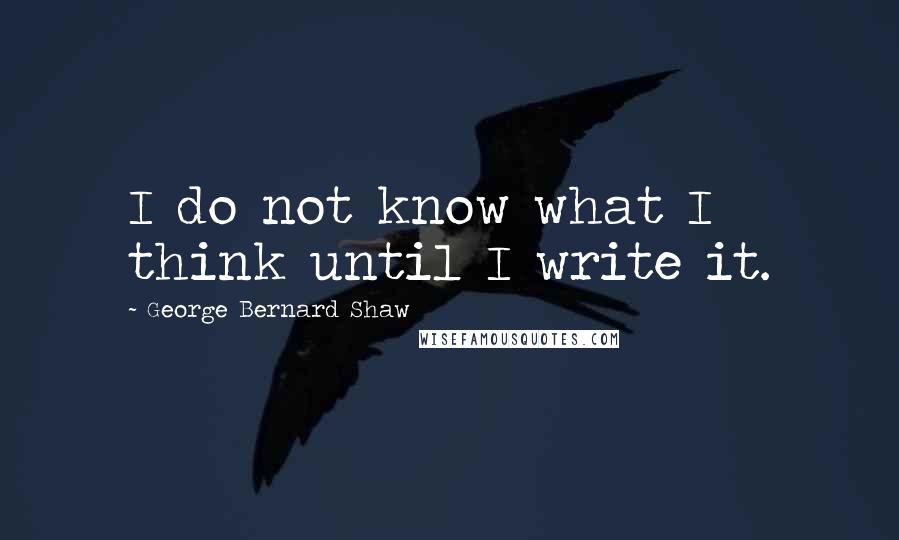 George Bernard Shaw Quotes: I do not know what I think until I write it.