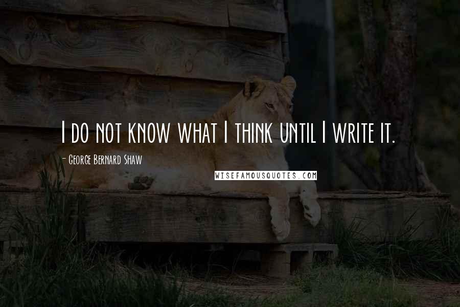 George Bernard Shaw Quotes: I do not know what I think until I write it.