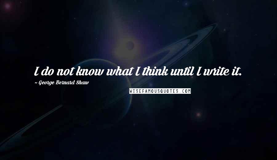 George Bernard Shaw Quotes: I do not know what I think until I write it.