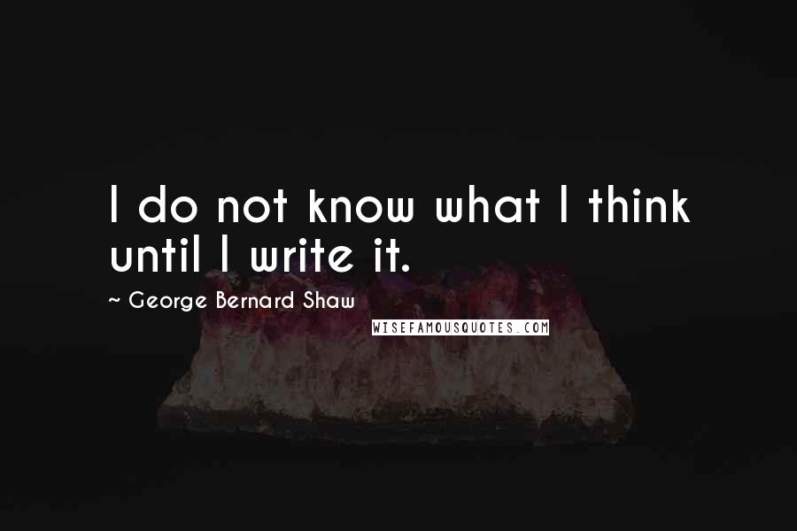 George Bernard Shaw Quotes: I do not know what I think until I write it.