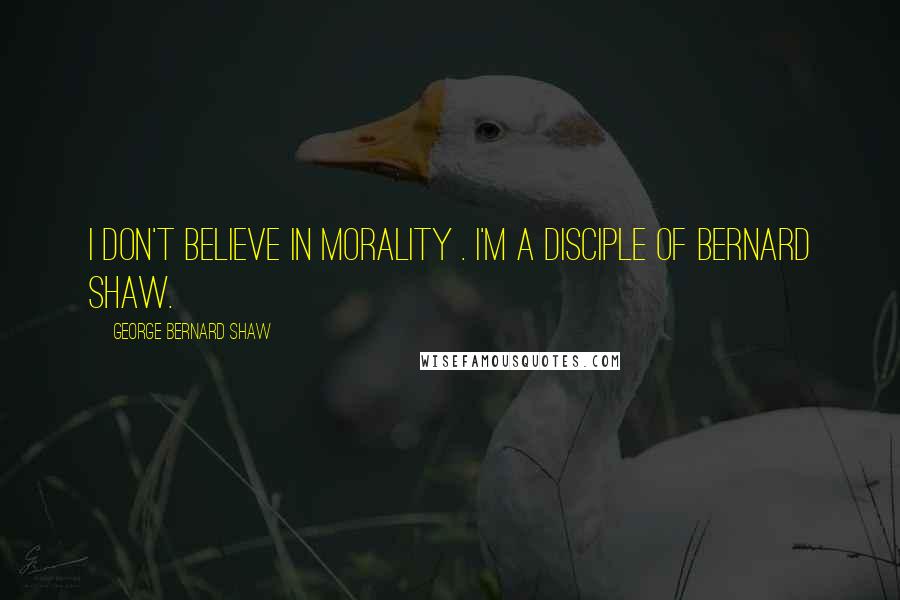 George Bernard Shaw Quotes: I don't believe in morality . I'm a disciple of Bernard Shaw.