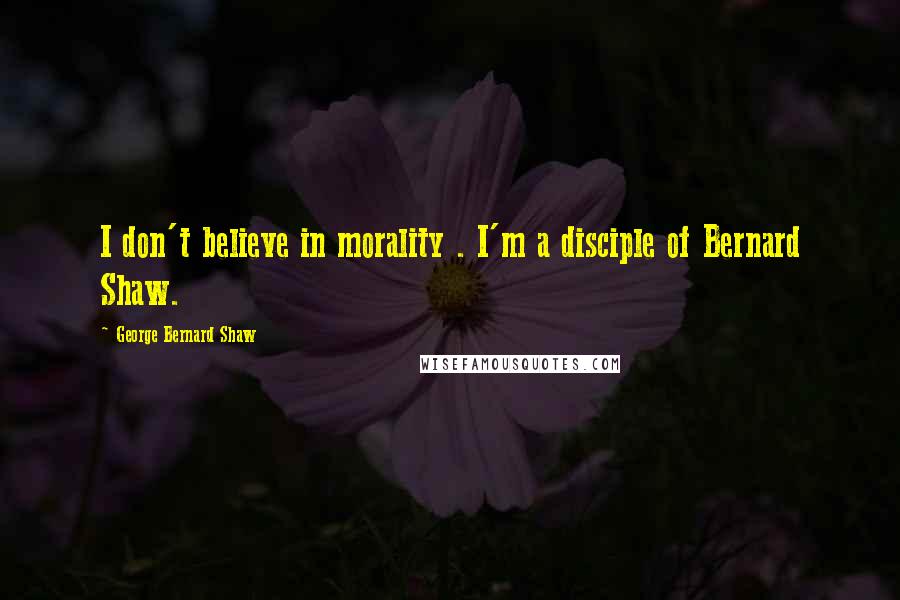 George Bernard Shaw Quotes: I don't believe in morality . I'm a disciple of Bernard Shaw.