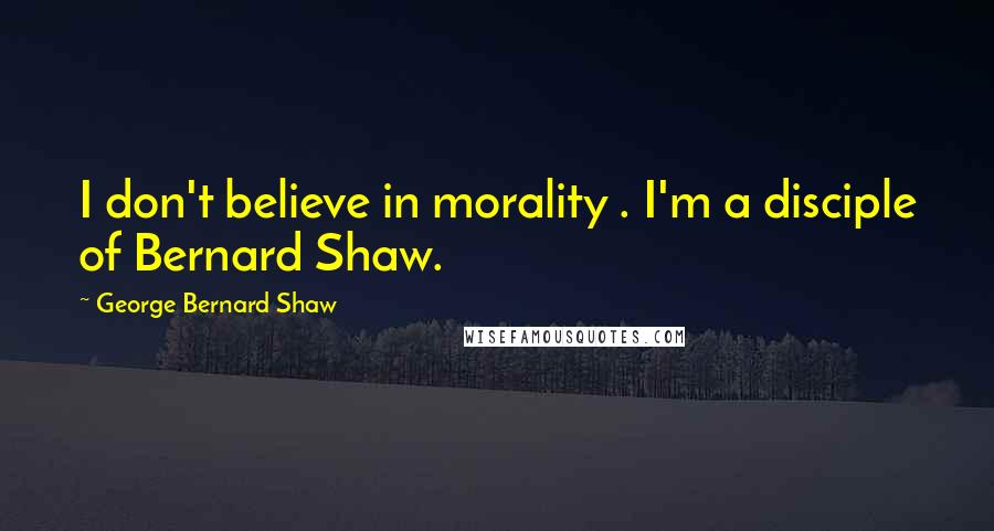 George Bernard Shaw Quotes: I don't believe in morality . I'm a disciple of Bernard Shaw.